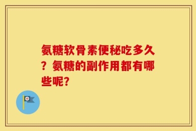 氨糖软骨素便秘吃多久？氨糖的副作用都有哪些呢？