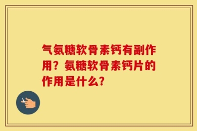 气氨糖软骨素钙有副作用？氨糖软骨素钙片的作用是什么？