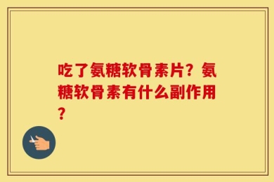 吃了氨糖软骨素片？氨糖软骨素有什么副作用？