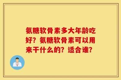 氨糖软骨素多大年龄吃好？氨糖软骨素可以用来干什么的？适合谁？