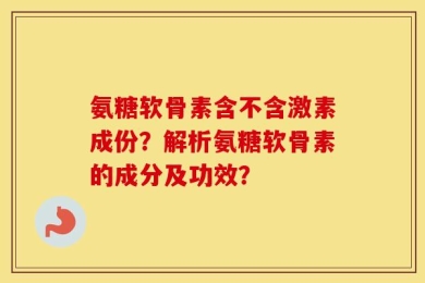 氨糖软骨素含不含激素成份？解析氨糖软骨素的成分及功效？