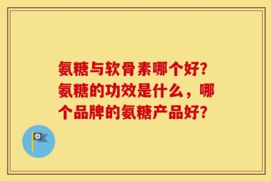 氨糖与软骨素哪个好？氨糖的功效是什么，哪个品牌的氨糖产品好？