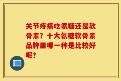 关节疼痛吃氨糖还是软骨素？十大氨糖软骨素品牌里哪一种是比较好呢？