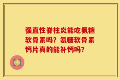 强直性脊柱炎能吃氨糖软骨素吗？氨糖软骨素钙片真的能补钙吗？