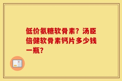 低价氨糖软骨素？汤臣倍健软骨素钙片多少钱一瓶？