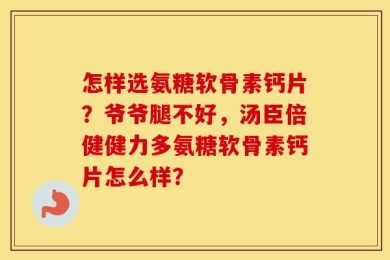 怎样选氨糖软骨素钙片？爷爷腿不好，汤臣倍健健力多氨糖软骨素钙片怎么样？