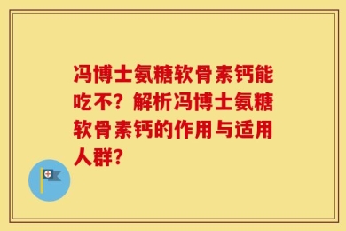 冯博士氨糖软骨素钙能吃不？解析冯博士氨糖软骨素钙的作用与适用人群？