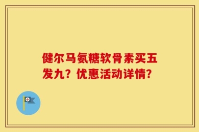 健尔马氨糖软骨素买五发九？优惠活动详情？