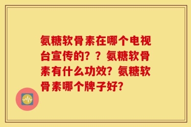 氨糖软骨素在哪个电视台宣传的？？氨糖软骨素有什么功效？氨糖软骨素哪个牌子好？