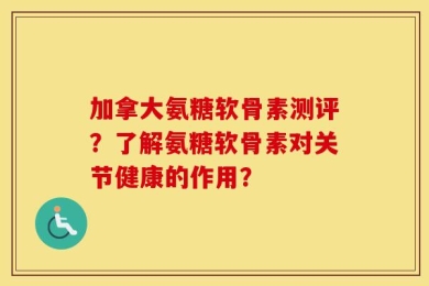 加拿大氨糖软骨素测评？了解氨糖软骨素对关节健康的作用？