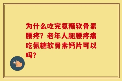 为什么吃完氨糖软骨素腰疼？老年人腿腰疼痛吃氨糖软骨素钙片可以吗？