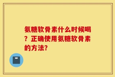 氨糖软骨素什么时候喝？正确使用氨糖软骨素的方法？