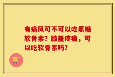 有痛风可不可以吃氨糖软骨素？膝盖疼痛，可以吃软骨素吗？