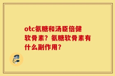 otc氨糖和汤臣倍健软骨素？氨糖软骨素有什么副作用？