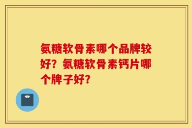 氨糖软骨素哪个品牌较好？氨糖软骨素钙片哪个牌子好？