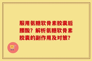 服用氨糖软骨素胶囊后腰酸？解析氨糖软骨素胶囊的副作用及对策？