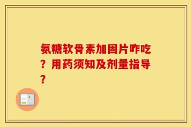 氨糖软骨素加固片咋吃？用药须知及剂量指导？