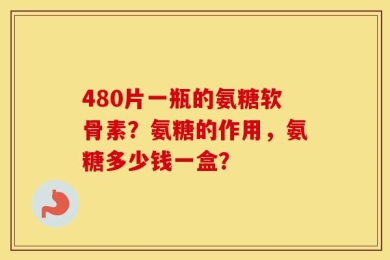 480片一瓶的氨糖软骨素？氨糖的作用，氨糖多少钱一盒？