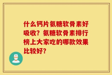 什么钙片氨糖软骨素好吸收？氨糖软骨素排行榜上大家吃的哪款效果比较好？