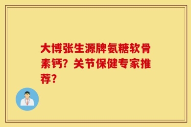 大博张生源牌氨糖软骨素钙？关节保健专家推荐？