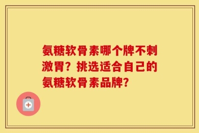 氨糖软骨素哪个牌不刺激胃？挑选适合自己的氨糖软骨素品牌？