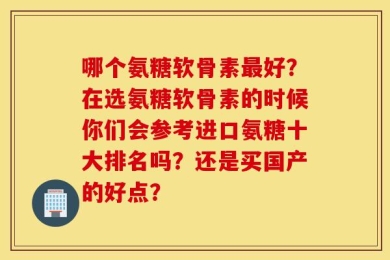 哪个氨糖软骨素最好？在选氨糖软骨素的时候你们会参考进口氨糖十大排名吗？还是买国产的好点？