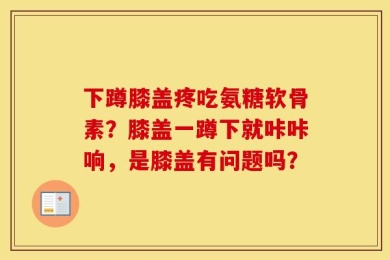 下蹲膝盖疼吃氨糖软骨素？膝盖一蹲下就咔咔响，是膝盖有问题吗？