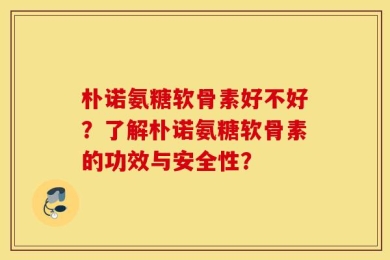 朴诺氨糖软骨素好不好？了解朴诺氨糖软骨素的功效与安全性？