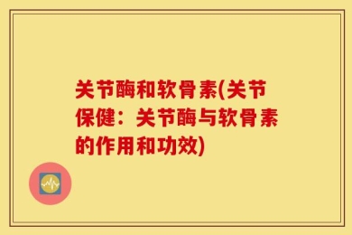 关节酶和软骨素(关节保健：关节酶与软骨素的作用和功效)