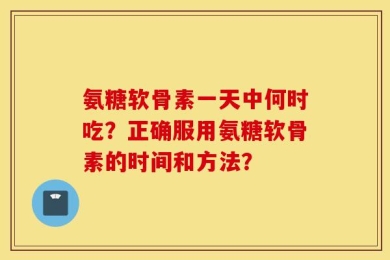 氨糖软骨素一天中何时吃？正确服用氨糖软骨素的时间和方法？