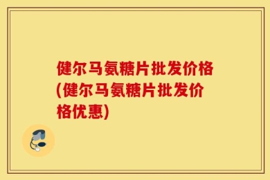 健尔马氨糖片批发价格(健尔马氨糖片批发价格优惠)
