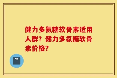健力多氨糖软骨素适用人群？健力多氨糖软骨素价格？
