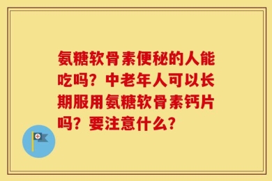 氨糖软骨素便秘的人能吃吗？中老年人可以长期服用氨糖软骨素钙片吗？要注意什么？