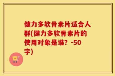 健力多软骨素片适合人群(健力多软骨素片的使用对象是谁？-50字)
