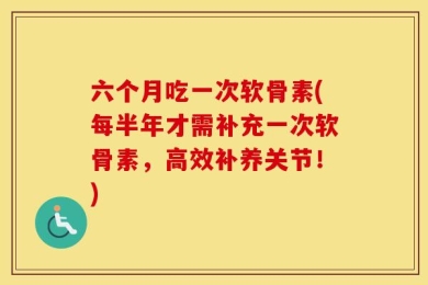 六个月吃一次软骨素(每半年才需补充一次软骨素，高效补养关节！)
