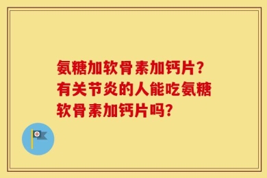 氨糖加软骨素加钙片？有关节炎的人能吃氨糖软骨素加钙片吗？