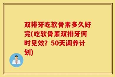 双排牙吃软骨素多久好完(吃软骨素双排牙何时见效？50天调养计划)