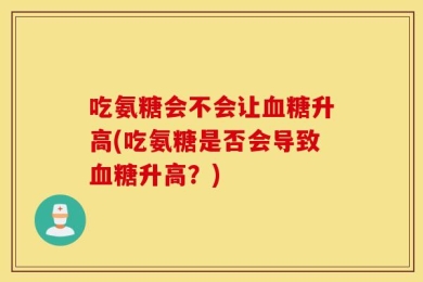 吃氨糖会不会让血糖升高(吃氨糖是否会导致血糖升高？)