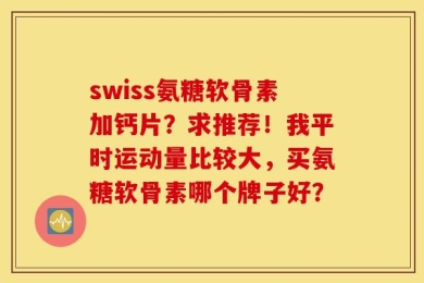 swiss氨糖软骨素加钙片？求推荐！我平时运动量比较大，买氨糖软骨素哪个牌子好？