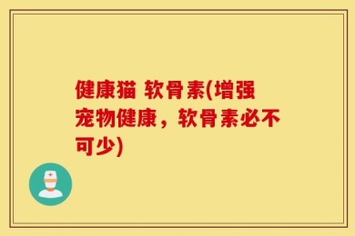 健康猫 软骨素(增强宠物健康，软骨素必不可少)