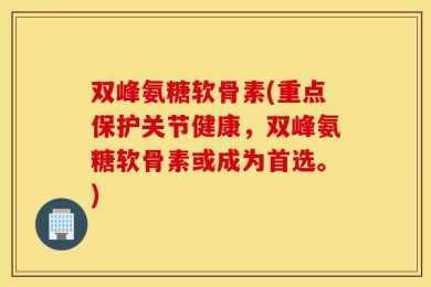 双峰氨糖软骨素(重点保护关节健康，双峰氨糖软骨素或成为首选。)