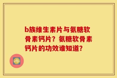 b族维生素片与氨糖软骨素钙片？氨糖软骨素钙片的功效谁知道？