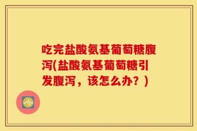 吃完盐酸氨基葡萄糖腹泻(盐酸氨基葡萄糖引发腹泻，该怎么办？)