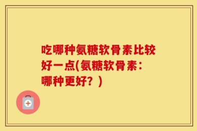 吃哪种氨糖软骨素比较好一点(氨糖软骨素：哪种更好？)