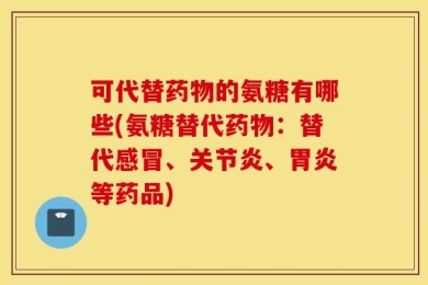 可代替药物的氨糖有哪些(氨糖替代药物：替代感冒、关节炎、胃炎等药品)