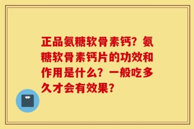 正品氨糖软骨素钙？氨糖软骨素钙片的功效和作用是什么？一般吃多久才会有效果？