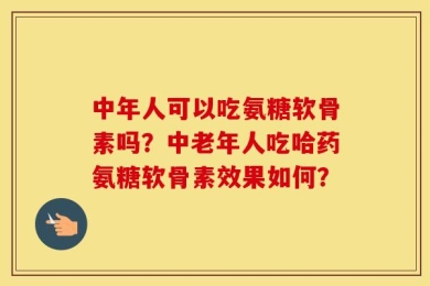 中年人可以吃氨糖软骨素吗？中老年人吃哈药氨糖软骨素效果如何？