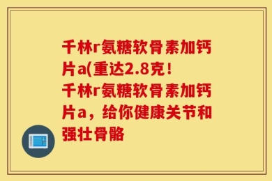 千林r氨糖软骨素加钙片a(重达2.8克！千林r氨糖软骨素加钙片a，给你健康关节和强壮骨骼