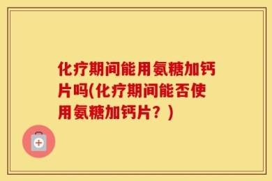 化疗期间能用氨糖加钙片吗(化疗期间能否使用氨糖加钙片？)