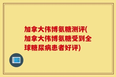 加拿大伟博氨糖测评(加拿大伟博氨糖受到全球糖尿病患者好评)
